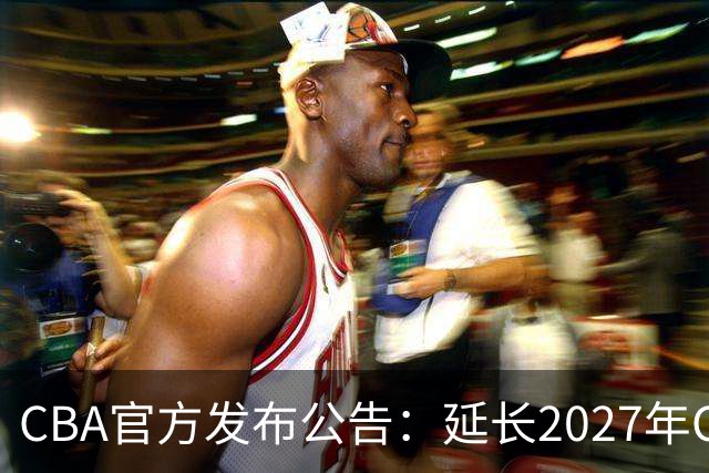 CBA官方发布公告：延长2027年CBA全明星周末承办单位的公开征集